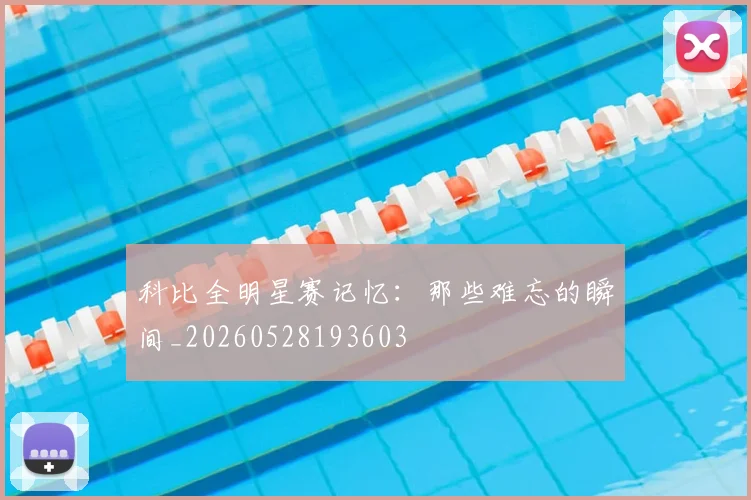 科比全明星赛记忆:那些难忘的瞬间_20260528193603
