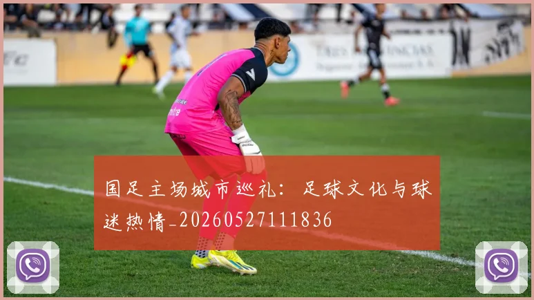 国足主场城市巡礼：足球文化与球迷热情_20260527111836