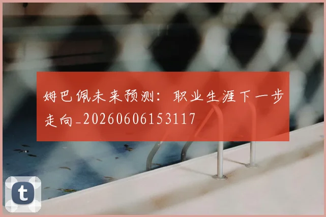 姆巴佩未来预测：职业生涯下一步走向_20260606153117