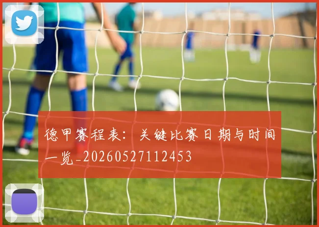 德甲赛程表:关键比赛日期与时间一览_20260527112453
