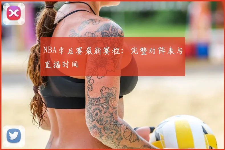NBA季后赛最新赛程：完整对阵表与直播时间