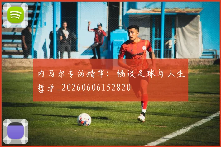 内马尔专访精华：畅谈足球与人生哲学_20260606152820