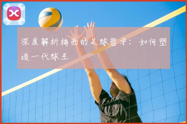 深度解析梅西的足球哲学:如何塑造一代球王