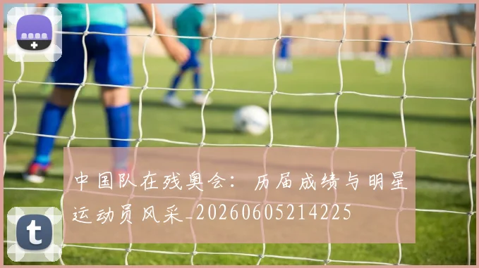 中国队在残奥会：历届成绩与明星运动员风采_20260605214225