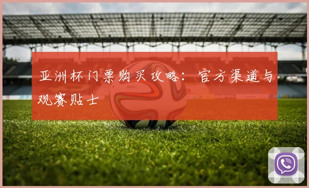 亚洲杯门票购买攻略:官方渠道与观赛贴士