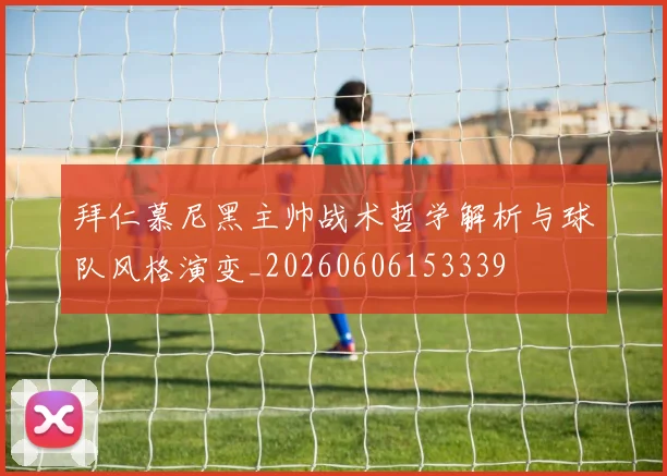 拜仁慕尼黑主帅战术哲学解析与球队风格演变_20260606153339