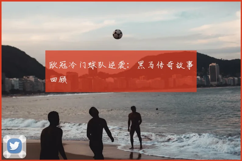 欧冠冷门球队逆袭：黑马传奇故事回顾