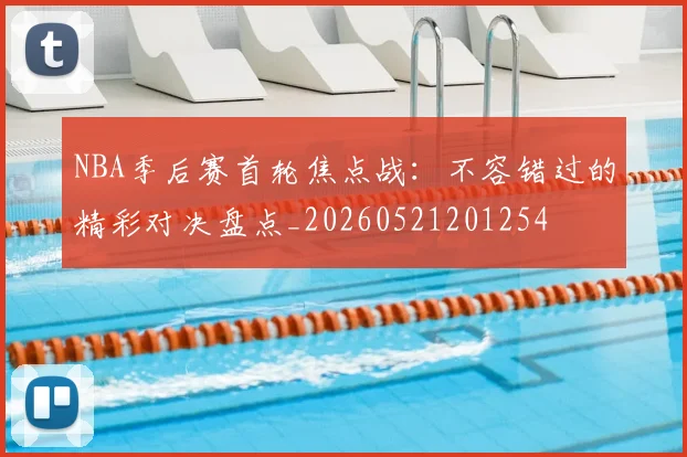 NBA季后赛首轮焦点战：不容错过的精彩对决盘点_20260521201254