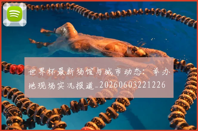 世界杯最新场馆与城市动态：举办地现场实况报道_20260603221226
