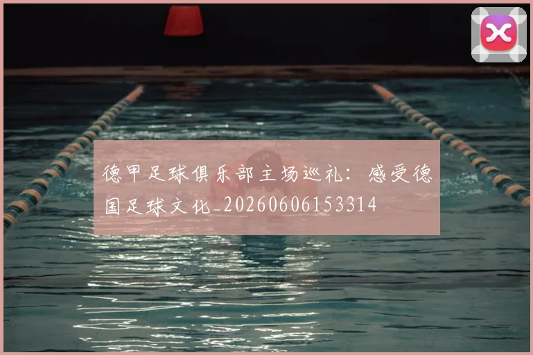 德甲足球俱乐部主场巡礼：感受德国足球文化_20260606153314