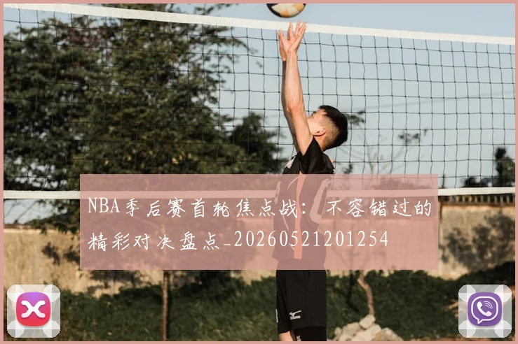 NBA季后赛首轮焦点战：不容错过的精彩对决盘点_20260521201254