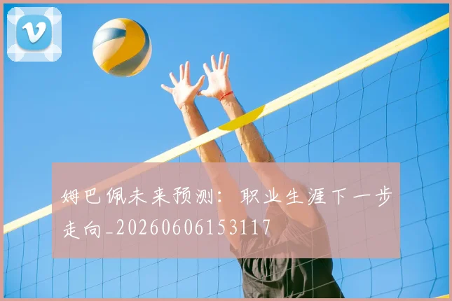 姆巴佩未来预测：职业生涯下一步走向_20260606153117