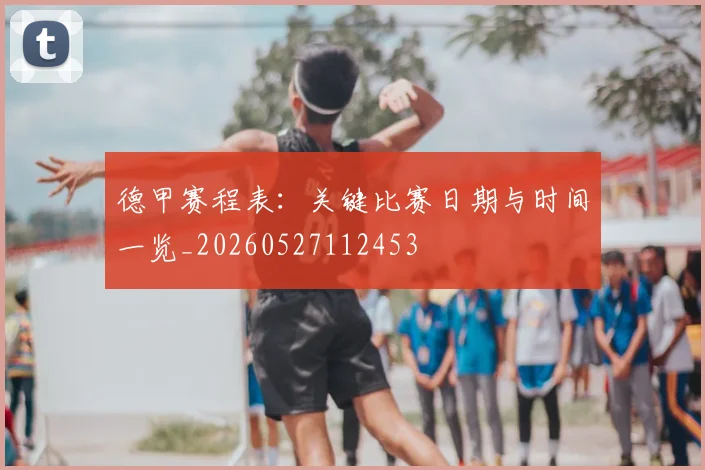 德甲赛程表:关键比赛日期与时间一览_20260527112453