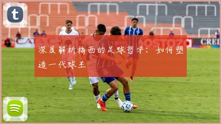 深度解析梅西的足球哲学：如何塑造一代球王