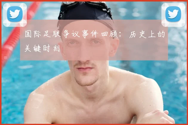 国际足联争议事件回顾:历史上的关键时刻