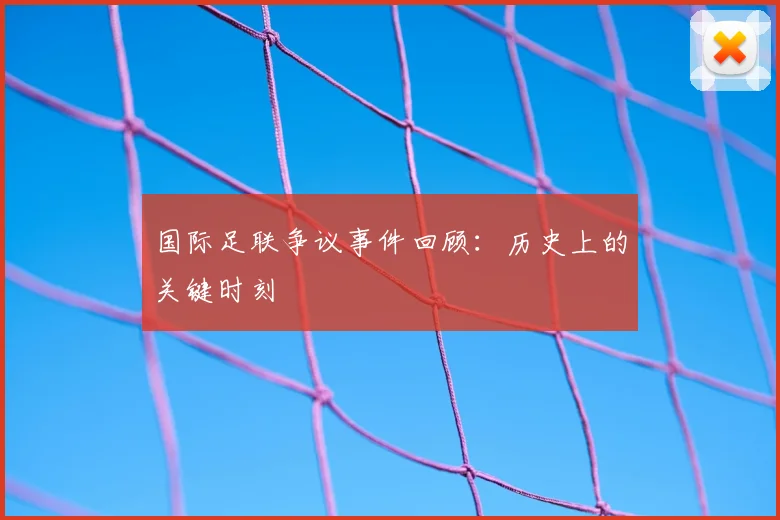 国际足联争议事件回顾：历史上的关键时刻