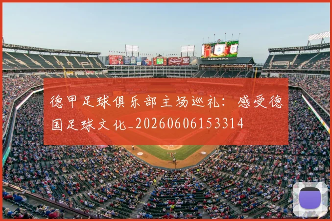 德甲足球俱乐部主场巡礼：感受德国足球文化_20260606153314