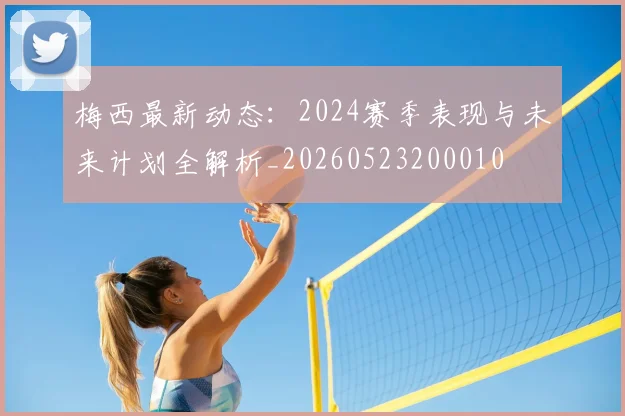 梅西最新动态：2024赛季表现与未来计划全解析_20260523200010