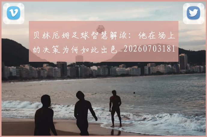 贝林厄姆足球智慧解读：他在场上的决策为何如此出色_20260703181959