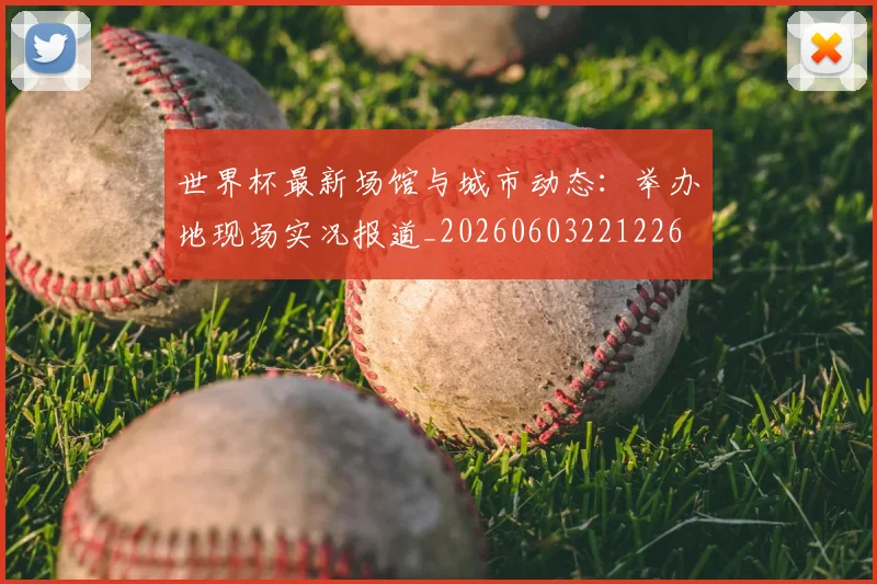 世界杯最新场馆与城市动态：举办地现场实况报道_20260603221226