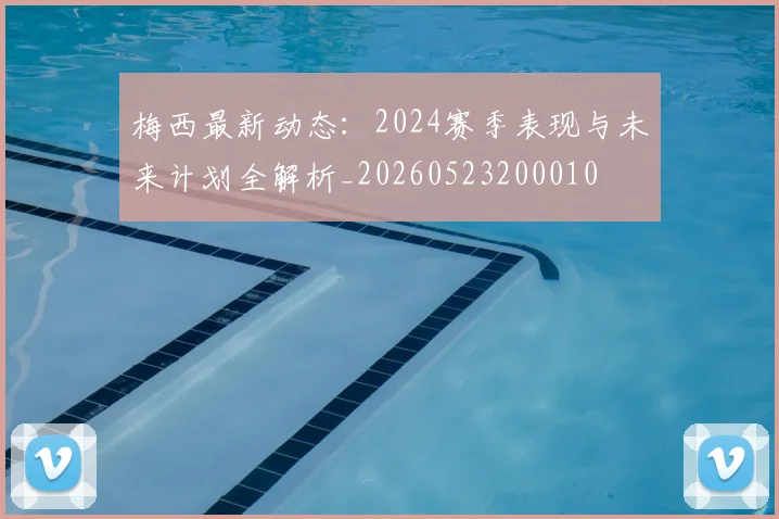 梅西最新动态:2024赛季表现与未来计划全解析_20260523200010