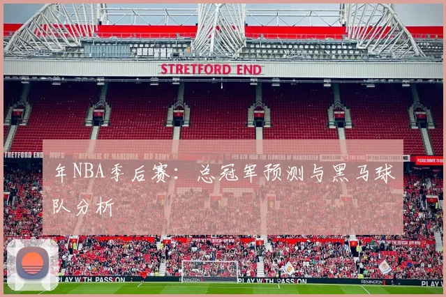 年NBA季后赛：总冠军预测与黑马球队分析