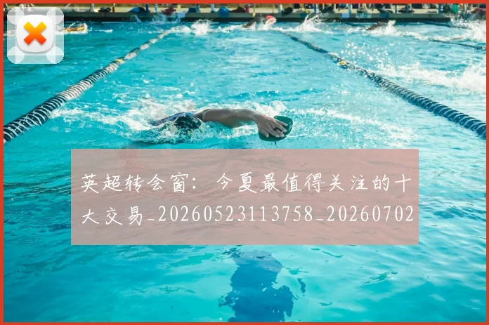 英超转会窗：今夏最值得关注的十大交易_20260523113758_20260702174957
